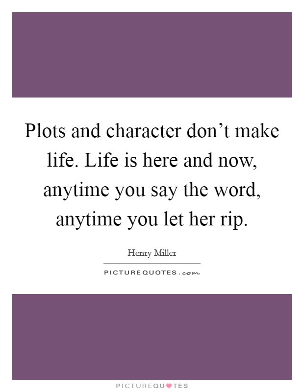 Plots and character don't make life. Life is here and now, anytime you say the word, anytime you let her rip. Picture Quote #1