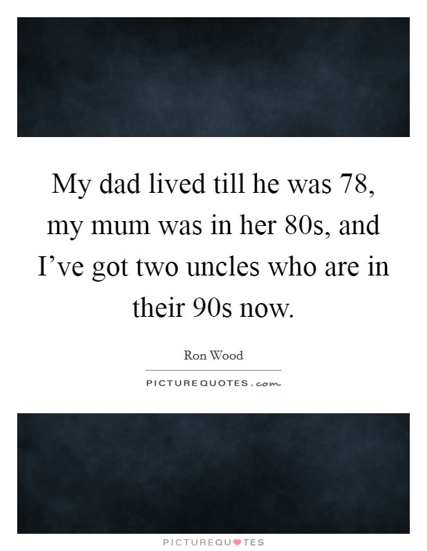 My dad lived till he was 78, my mum was in her 80s, and I've got two uncles who are in their 90s now. Picture Quote #1