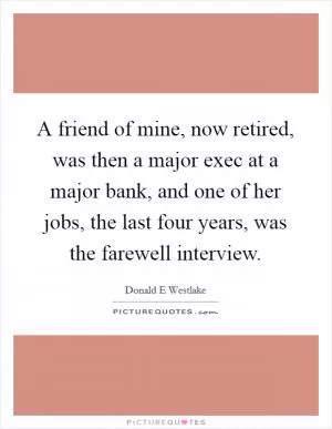 A friend of mine, now retired, was then a major exec at a major bank, and one of her jobs, the last four years, was the farewell interview Picture Quote #1