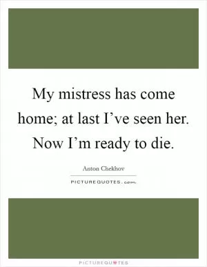 My mistress has come home; at last I’ve seen her. Now I’m ready to die Picture Quote #1