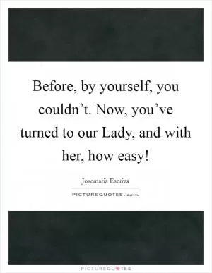 Before, by yourself, you couldn’t. Now, you’ve turned to our Lady, and with her, how easy! Picture Quote #1