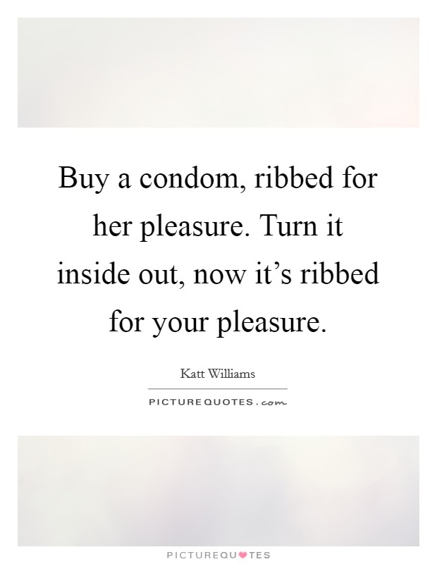 Buy a condom, ribbed for her pleasure. Turn it inside out, now it's ribbed for your pleasure. Picture Quote #1