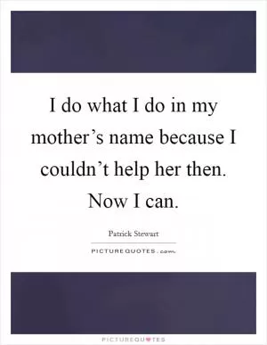 I do what I do in my mother’s name because I couldn’t help her then. Now I can Picture Quote #1