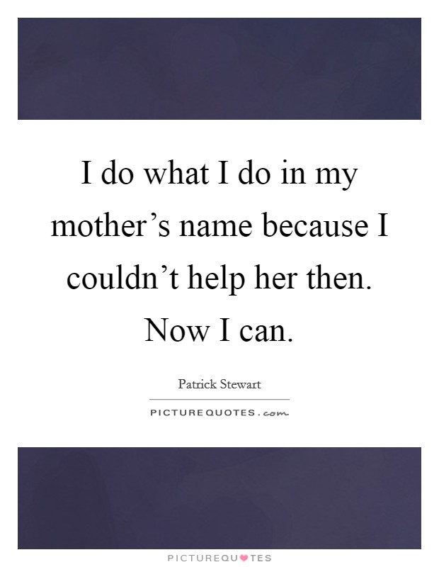 I do what I do in my mother's name because I couldn't help her then. Now I can. Picture Quote #1