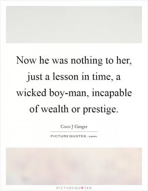 Now he was nothing to her, just a lesson in time, a wicked boy-man, incapable of wealth or prestige Picture Quote #1