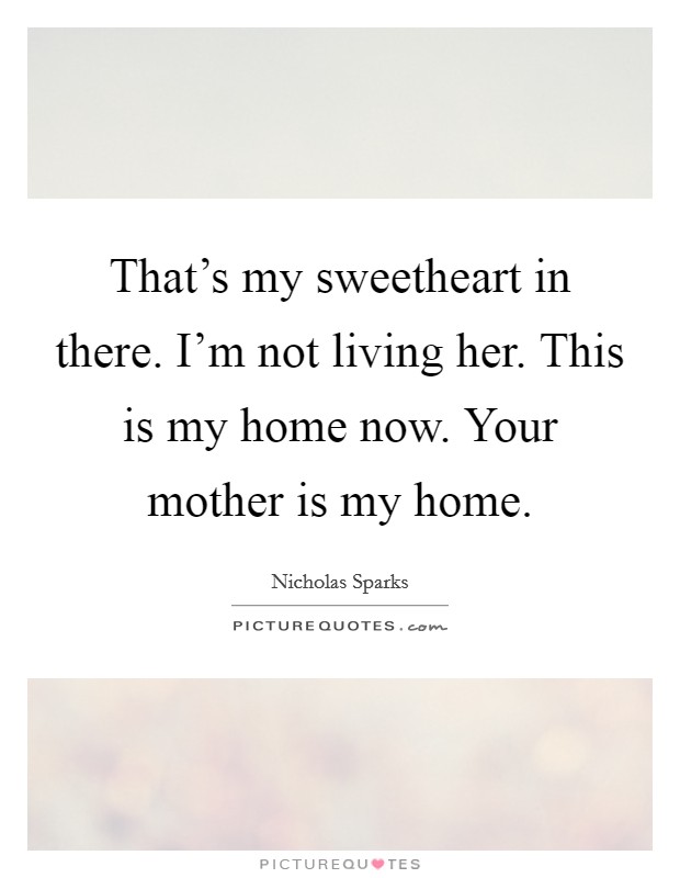 That’s my sweetheart in there. I’m not living her. This is my home now. Your mother is my home Picture Quote #1