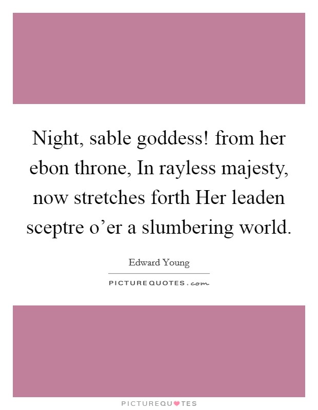 Night, sable goddess! from her ebon throne, In rayless majesty, now stretches forth Her leaden sceptre o’er a slumbering world Picture Quote #1