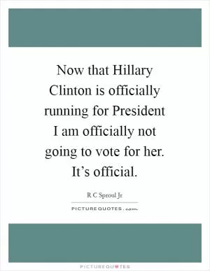 Now that Hillary Clinton is officially running for President I am officially not going to vote for her. It’s official Picture Quote #1