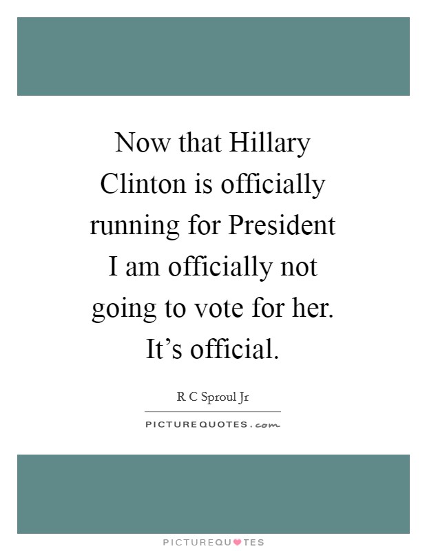 Now that Hillary Clinton is officially running for President I am officially not going to vote for her. It’s official Picture Quote #1