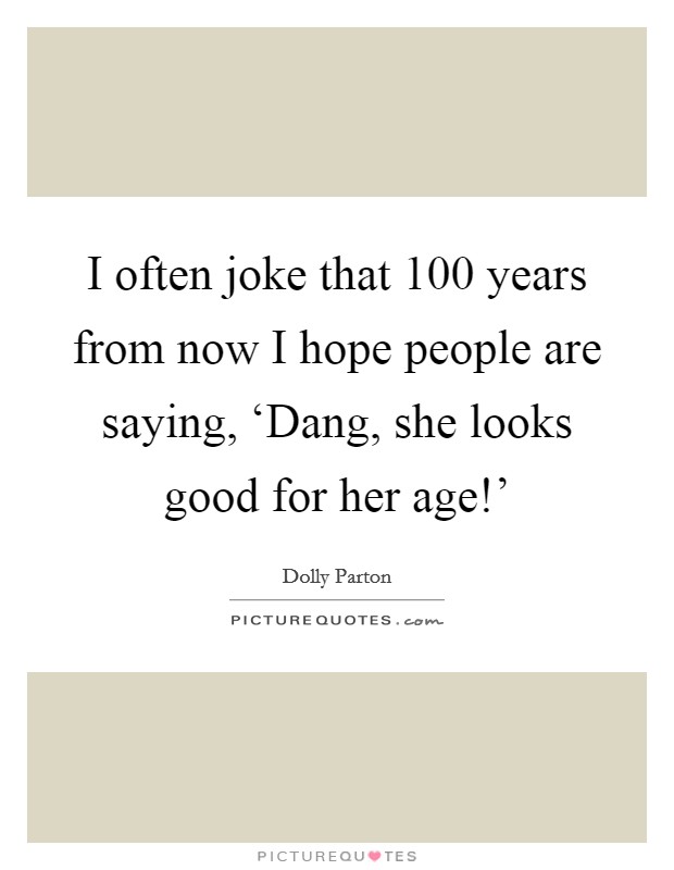 I often joke that 100 years from now I hope people are saying, ‘Dang, she looks good for her age!’ Picture Quote #1