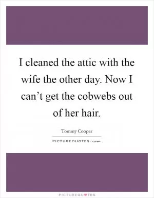I cleaned the attic with the wife the other day. Now I can’t get the cobwebs out of her hair Picture Quote #1
