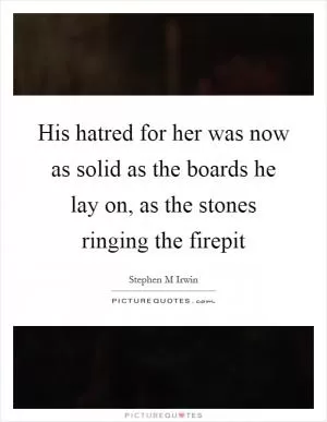 His hatred for her was now as solid as the boards he lay on, as the stones ringing the firepit Picture Quote #1