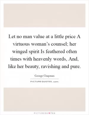 Let no man value at a little price A virtuous woman’s counsel; her winged spirit Is feathered often times with heavenly words, And, like her beauty, ravishing and pure Picture Quote #1