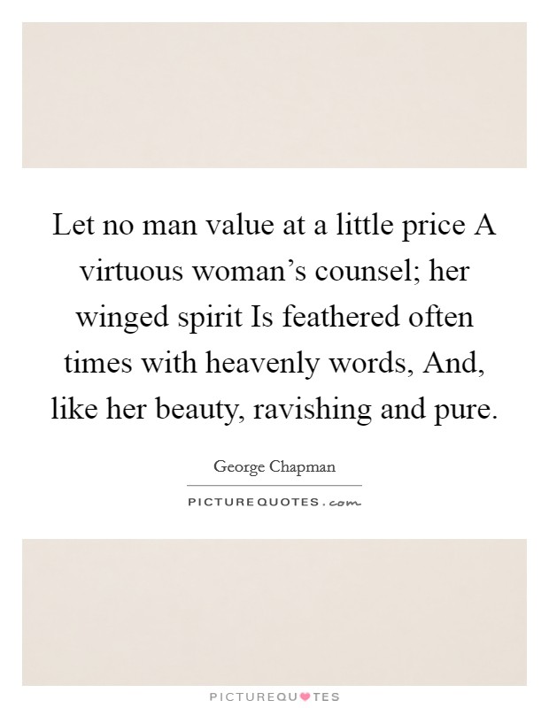 Let no man value at a little price A virtuous woman's counsel; her winged spirit Is feathered often times with heavenly words, And, like her beauty, ravishing and pure. Picture Quote #1
