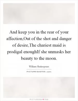 And keep you in the rear of your affection,Out of the shot and danger of desire,The chariest maid is prodigal enoughIf she unmasks her beauty to the moon Picture Quote #1