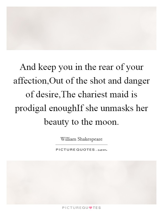 And keep you in the rear of your affection,Out of the shot and danger of desire,The chariest maid is prodigal enoughIf she unmasks her beauty to the moon. Picture Quote #1