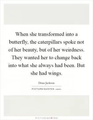 When she transformed into a butterfly, the caterpillars spoke not of her beauty, but of her weirdness. They wanted her to change back into what she always had been. But she had wings Picture Quote #1