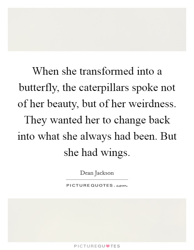 When she transformed into a butterfly, the caterpillars spoke not of her beauty, but of her weirdness. They wanted her to change back into what she always had been. But she had wings. Picture Quote #1