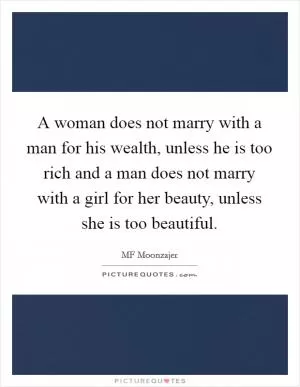 A woman does not marry with a man for his wealth, unless he is too rich and a man does not marry with a girl for her beauty, unless she is too beautiful Picture Quote #1