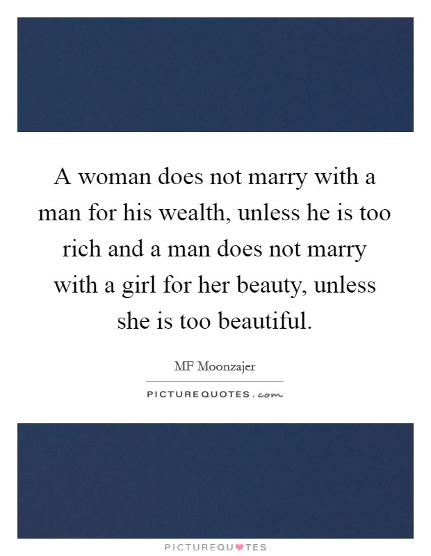 A woman does not marry with a man for his wealth, unless he is too rich and a man does not marry with a girl for her beauty, unless she is too beautiful. Picture Quote #1