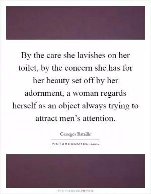 By the care she lavishes on her toilet, by the concern she has for her beauty set off by her adornment, a woman regards herself as an object always trying to attract men’s attention Picture Quote #1