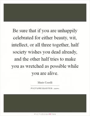 Be sure that if you are unhappily celebrated for either beauty, wit, intellect, or all three together, half society wishes you dead already, and the other half tries to make you as wretched as possible while you are alive Picture Quote #1