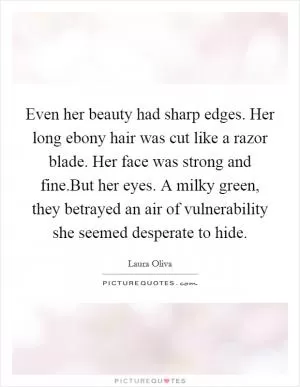 Even her beauty had sharp edges. Her long ebony hair was cut like a razor blade. Her face was strong and fine.But her eyes. A milky green, they betrayed an air of vulnerability she seemed desperate to hide Picture Quote #1