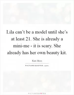 Lila can’t be a model until she’s at least 21. She is already a mini-me - it is scary. She already has her own beauty kit Picture Quote #1