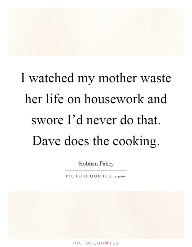 I watched my mother waste her life on housework and swore I'd never do that. Dave does the cooking. Picture Quote #1