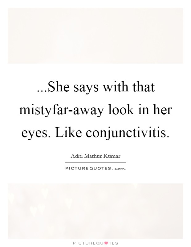 ...She says with that mistyfar-away look in her eyes. Like conjunctivitis. Picture Quote #1