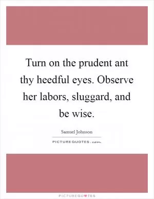 Turn on the prudent ant thy heedful eyes. Observe her labors, sluggard, and be wise Picture Quote #1