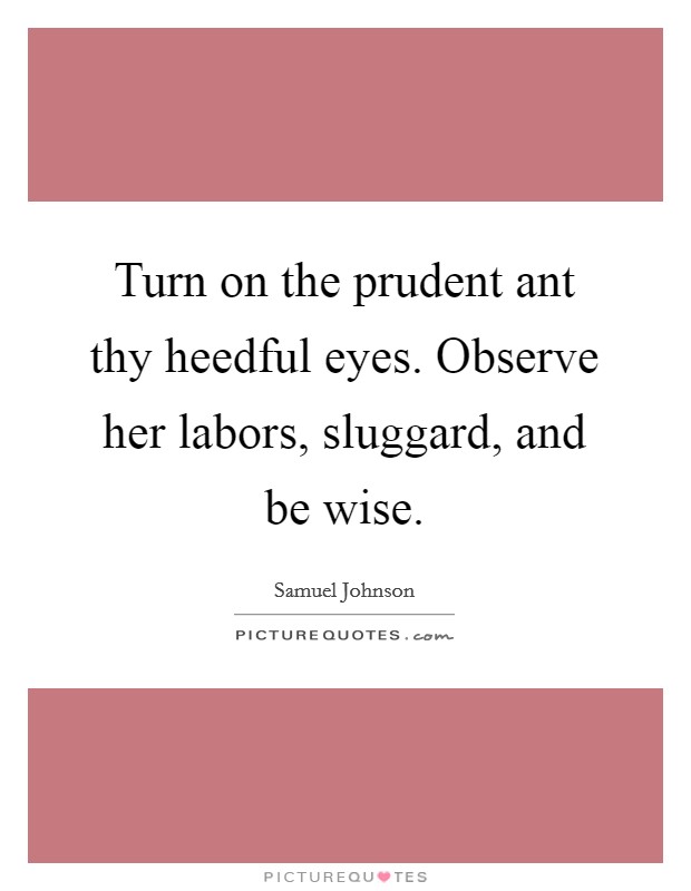 Turn on the prudent ant thy heedful eyes. Observe her labors, sluggard, and be wise. Picture Quote #1