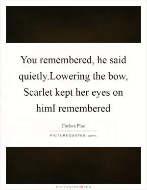You remembered, he said quietly.Lowering the bow, Scarlet kept her eyes on himI remembered Picture Quote #1