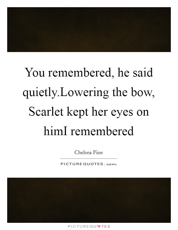 You remembered, he said quietly.Lowering the bow, Scarlet kept her eyes on himI remembered Picture Quote #1