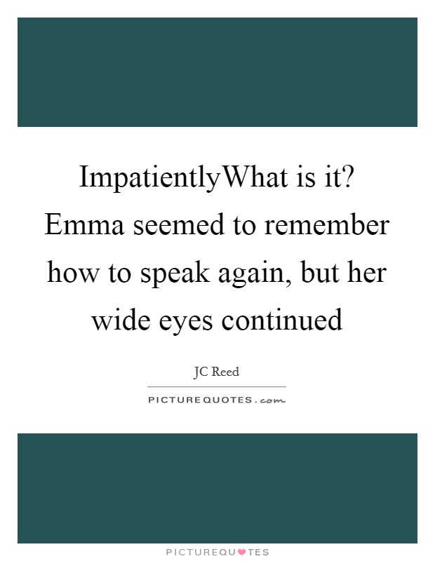 ImpatientlyWhat is it? Emma seemed to remember how to speak again, but her wide eyes continued Picture Quote #1