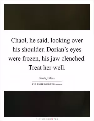 Chaol, he said, looking over his shoulder. Dorian’s eyes were frozen, his jaw clenched. Treat her well Picture Quote #1