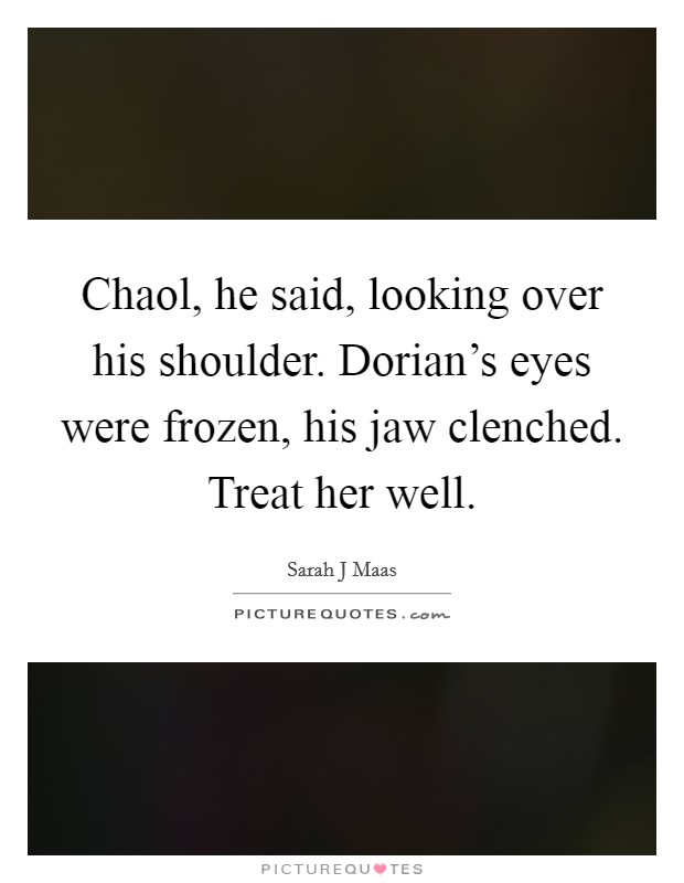 Chaol, he said, looking over his shoulder. Dorian's eyes were frozen, his jaw clenched. Treat her well. Picture Quote #1