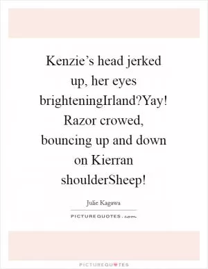 Kenzie’s head jerked up, her eyes brighteningIrland?Yay! Razor crowed, bouncing up and down on Kierran shoulderSheep! Picture Quote #1