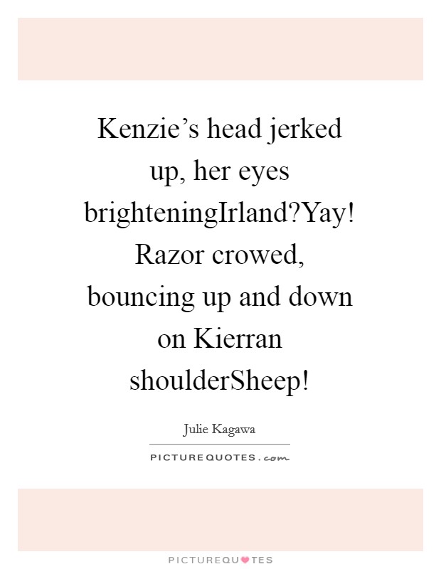 Kenzie's head jerked up, her eyes brighteningIrland?Yay! Razor crowed, bouncing up and down on Kierran shoulderSheep! Picture Quote #1