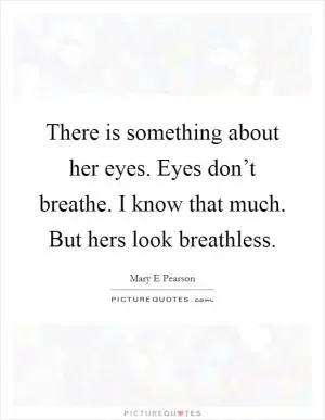 There is something about her eyes. Eyes don’t breathe. I know that much. But hers look breathless Picture Quote #1