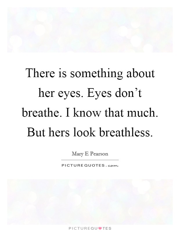 There is something about her eyes. Eyes don't breathe. I know that much. But hers look breathless. Picture Quote #1