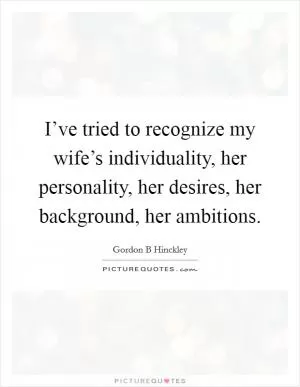 I’ve tried to recognize my wife’s individuality, her personality, her desires, her background, her ambitions Picture Quote #1