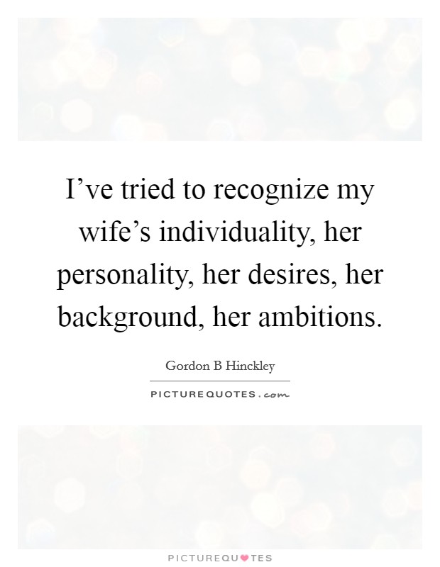 I've tried to recognize my wife's individuality, her personality, her desires, her background, her ambitions. Picture Quote #1