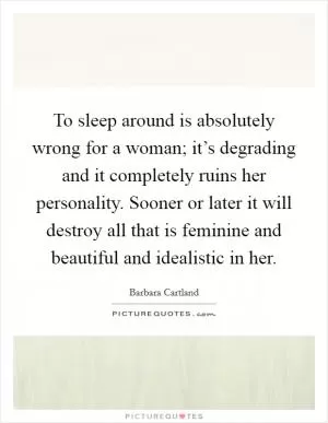 To sleep around is absolutely wrong for a woman; it’s degrading and it completely ruins her personality. Sooner or later it will destroy all that is feminine and beautiful and idealistic in her Picture Quote #1