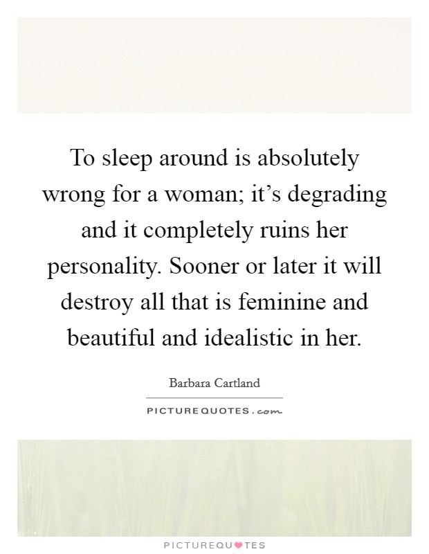 To sleep around is absolutely wrong for a woman; it's degrading and it completely ruins her personality. Sooner or later it will destroy all that is feminine and beautiful and idealistic in her. Picture Quote #1