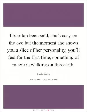 It’s often been said, she’s easy on the eye but the moment she shows you a slice of her personality, you’ll feel for the first time, something of magic is walking on this earth Picture Quote #1