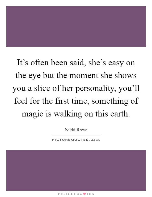 It's often been said, she's easy on the eye but the moment she shows you a slice of her personality, you'll feel for the first time, something of magic is walking on this earth. Picture Quote #1