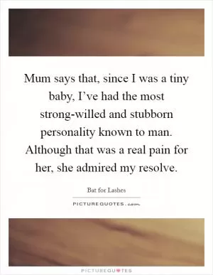 Mum says that, since I was a tiny baby, I’ve had the most strong-willed and stubborn personality known to man. Although that was a real pain for her, she admired my resolve Picture Quote #1