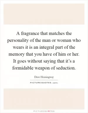 A fragrance that matches the personality of the man or woman who wears it is an integral part of the memory that you have of him or her. It goes without saying that it’s a formidable weapon of seduction Picture Quote #1