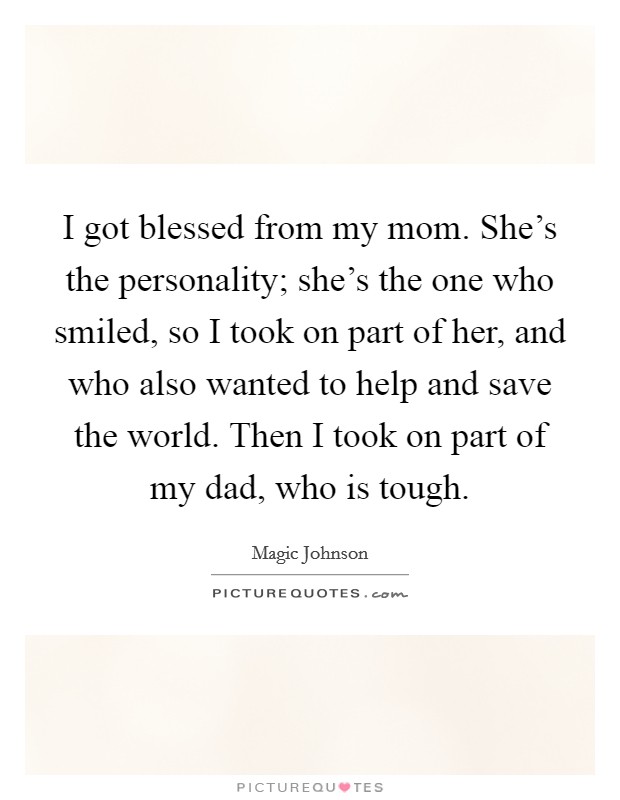 I got blessed from my mom. She's the personality; she's the one who smiled, so I took on part of her, and who also wanted to help and save the world. Then I took on part of my dad, who is tough. Picture Quote #1